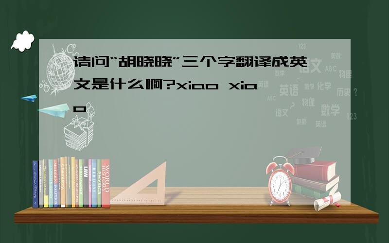 请问“胡晓晓”三个字翻译成英文是什么啊?xiao xiao