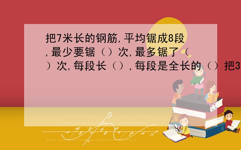 把7米长的钢筋,平均锯成8段,最少要锯（）次,最多锯了（）次,每段长（）,每段是全长的（）把3个棱长是2分米的正方体拼成一个长方体,这个长方体的体积是（）,表面积是（）从学校到体育