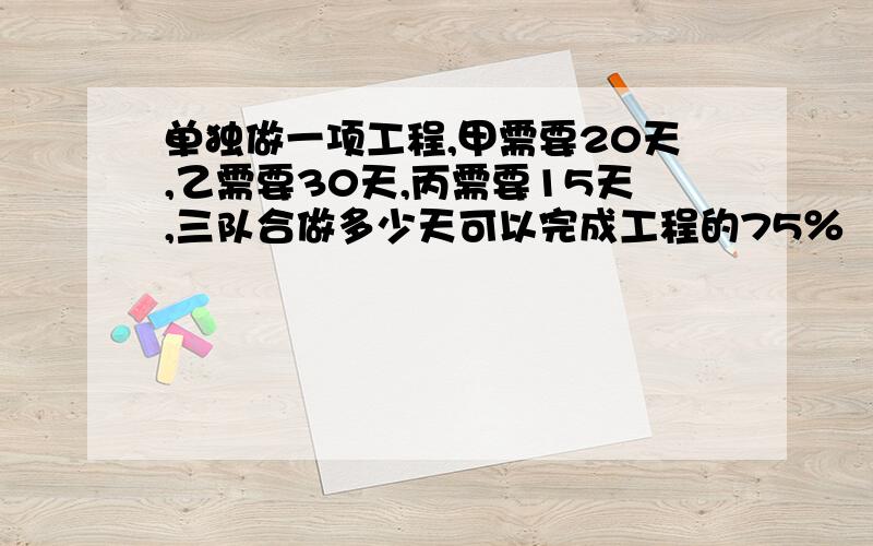 单独做一项工程,甲需要20天,乙需要30天,丙需要15天,三队合做多少天可以完成工程的75％