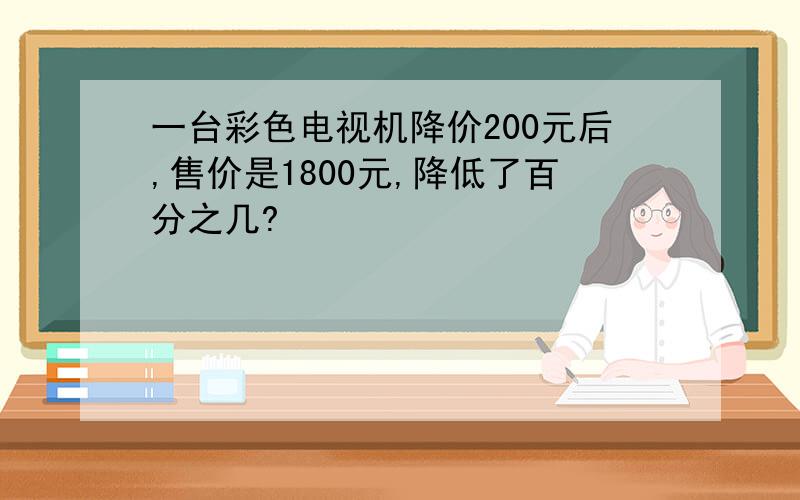 一台彩色电视机降价200元后,售价是1800元,降低了百分之几?