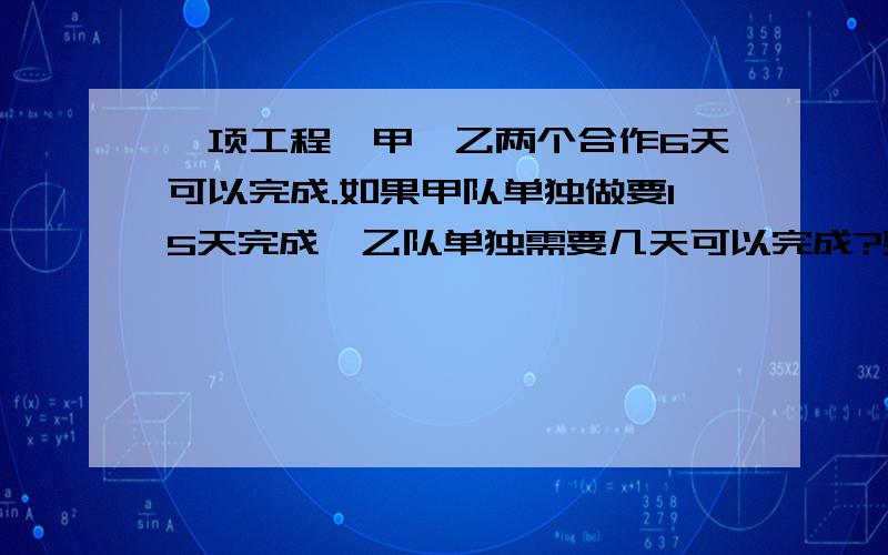 一项工程,甲、乙两个合作6天可以完成.如果甲队单独做要15天完成,乙队单独需要几天可以完成?要修一条公路,甲工程队单独修20天完成,乙队单独修要30天完成,两队合修3天后,乙工程队另有任务