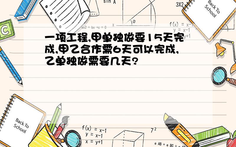 一项工程,甲单独做要15天完成,甲乙合作需6天可以完成,乙单独做需要几天?