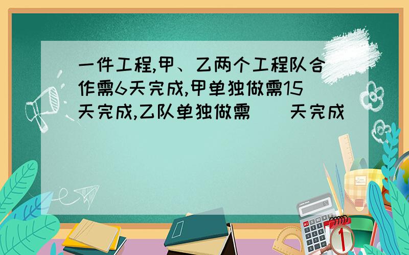 一件工程,甲、乙两个工程队合作需6天完成,甲单独做需15天完成,乙队单独做需（）天完成