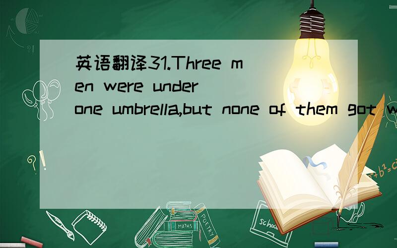 英语翻译31.Three men were under one umbrella,but none of them got wet.How do they do it?32.Where does afternoon always come before morning?33.How much earth can you take from a hole 2 feet long,2 feet wide and 2 feet deep?34.What rises in the mor