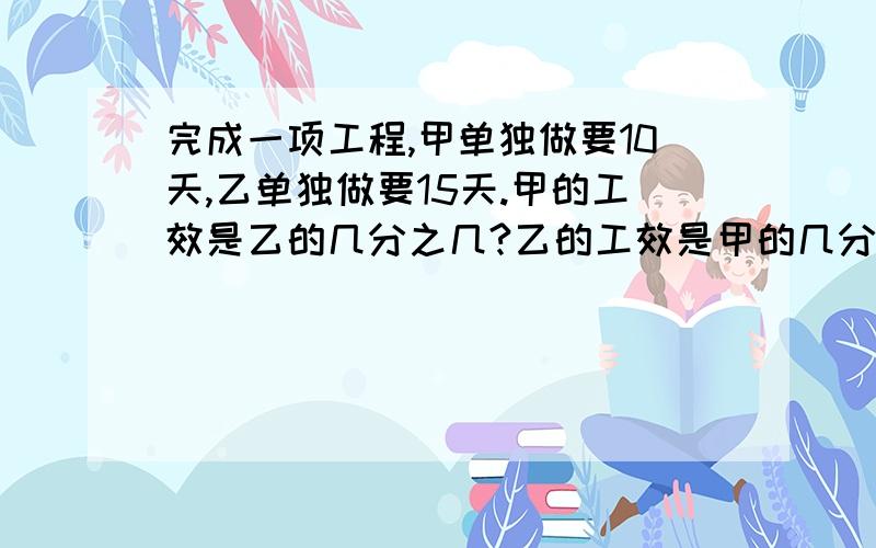 完成一项工程,甲单独做要10天,乙单独做要15天.甲的工效是乙的几分之几?乙的工效是甲的几分之几?甲的工比乙多几分之几?乙的工效比甲少几分之几?