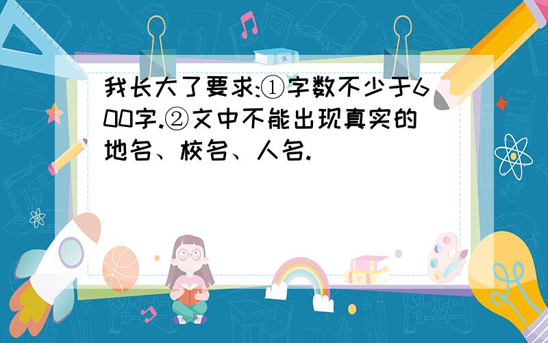 我长大了要求:①字数不少于600字.②文中不能出现真实的地名、校名、人名.