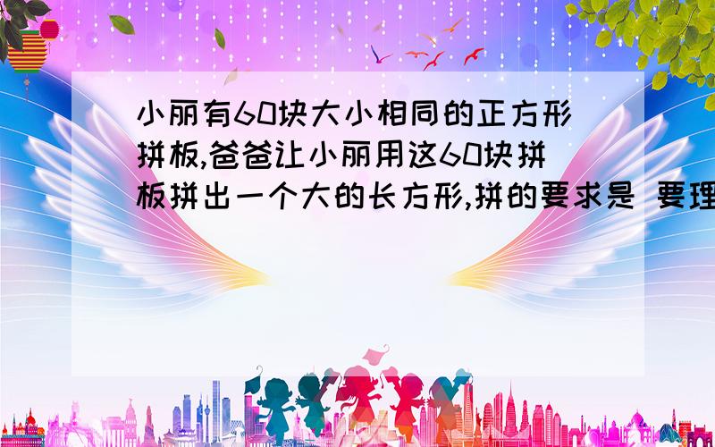 小丽有60块大小相同的正方形拼板,爸爸让小丽用这60块拼板拼出一个大的长方形,拼的要求是 要理由!急小丽有60块大小相同的正方形拼板,爸爸让小丽用这60块拼板拼出一个大的长方形,拼的要