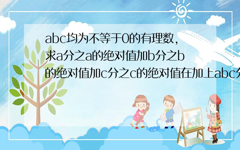 abc均为不等于0的有理数,求a分之a的绝对值加b分之b的绝对值加c分之c的绝对值在加上abc分之abc的绝对值 SOS