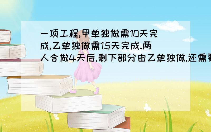 一项工程,甲单独做需10天完成,乙单独做需15天完成.两人合做4天后,剩下部分由乙单独做,还需要几天才能完成?