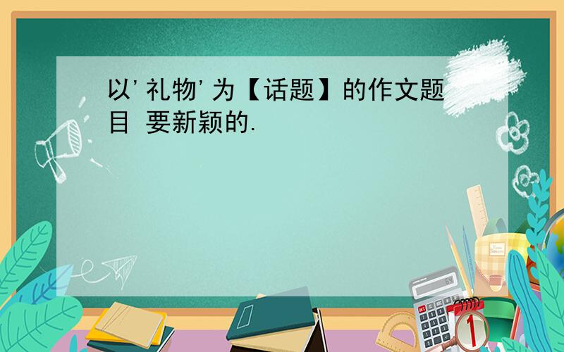 以'礼物'为【话题】的作文题目 要新颖的.