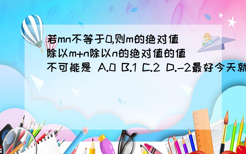 若mn不等于0,则m的绝对值除以m+n除以n的绝对值的值不可能是 A.0 B.1 C.2 D.-2最好今天就解决!