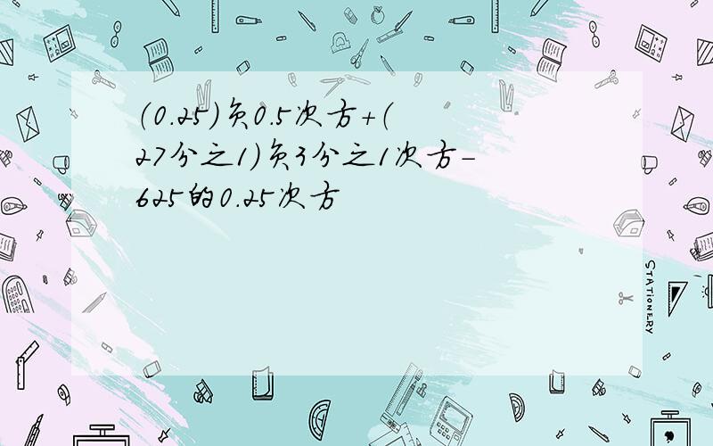 （0.25）负0.5次方+（27分之1）负3分之1次方-625的0.25次方