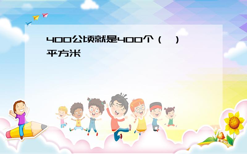 400公顷就是400个（ ）平方米