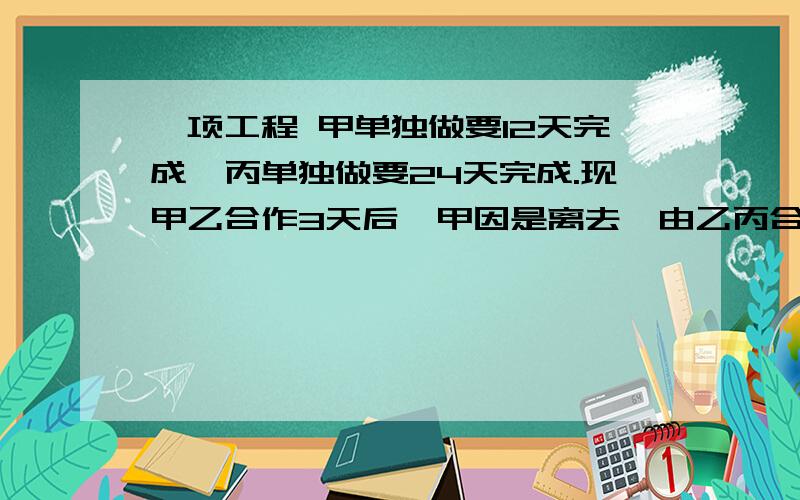 一项工程 甲单独做要12天完成,丙单独做要24天完成.现甲乙合作3天后,甲因是离去,由乙丙合作则乙丙还要几 天可以完成