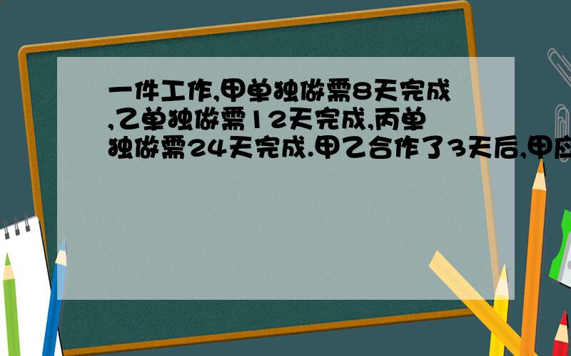 一件工作,甲单独做需8天完成,乙单独做需12天完成,丙单独做需24天完成.甲乙合作了3天后,甲应事离去,由乙