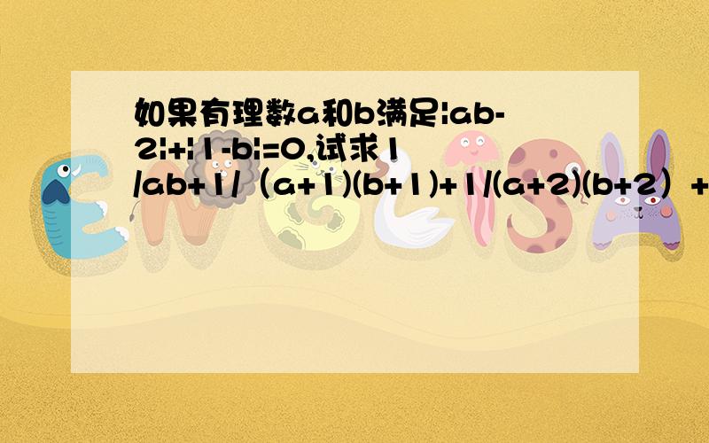 如果有理数a和b满足|ab-2|+|1-b|=0,试求1/ab+1/（a+1)(b+1)+1/(a+2)(b+2）+...+1/(a+2004)（b+2004）的值请说出原因,