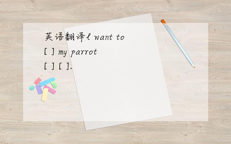 英语翻译l want to [ ] my parrot [ ] [ ].