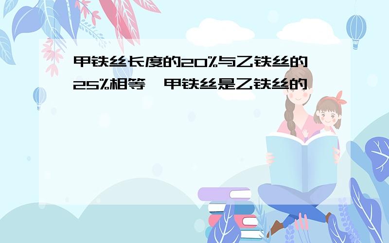 甲铁丝长度的20%与乙铁丝的25%相等,甲铁丝是乙铁丝的