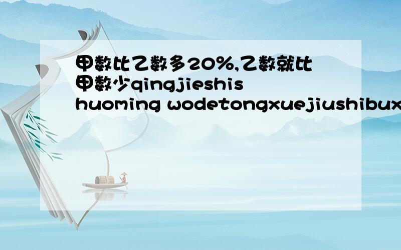 甲数比乙数多20％,乙数就比甲数少qingjieshishuoming wodetongxuejiushibuxiangxinwo heng