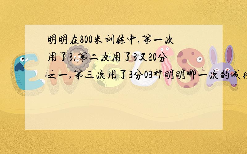 明明在800米训练中,第一次用了3.第二次用了3又20分之一,第三次用了3分03秒明明哪一次的成绩好一些