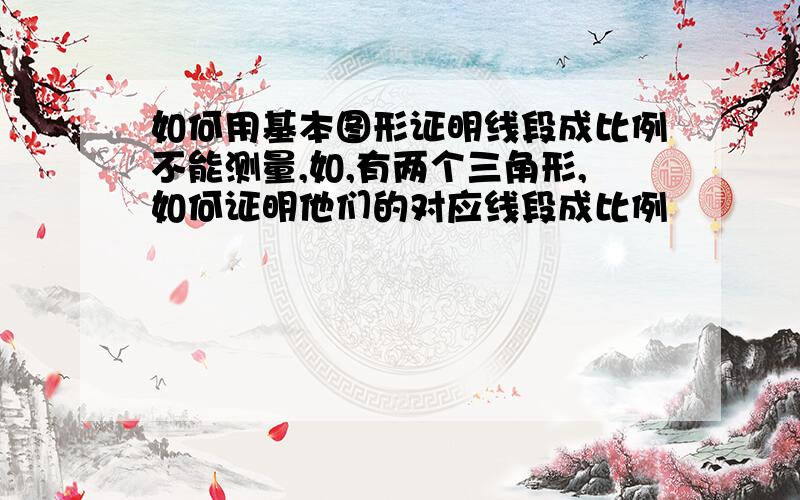 如何用基本图形证明线段成比例不能测量,如,有两个三角形,如何证明他们的对应线段成比例