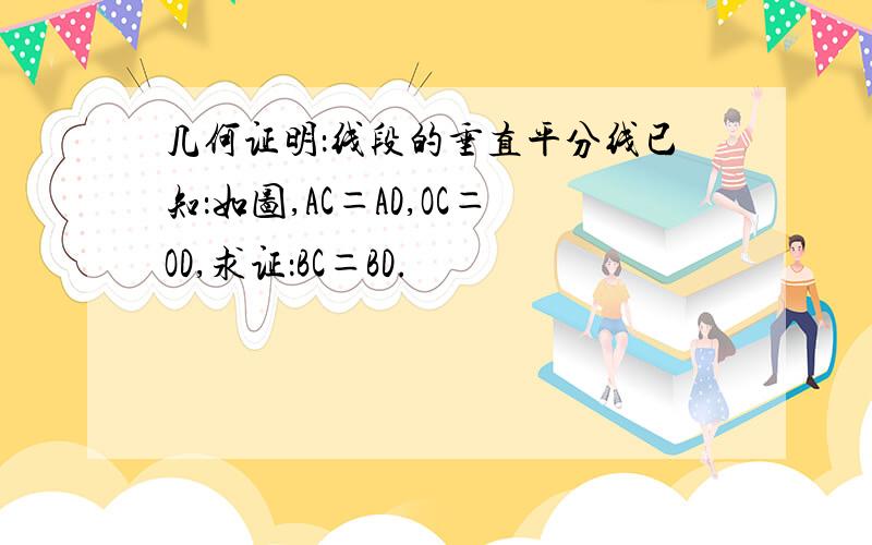 几何证明：线段的垂直平分线已知：如图,AC＝AD,OC＝OD,求证：BC＝BD.