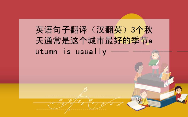 英语句子翻译（汉翻英）3个秋天通常是这个城市最好的季节autumn is usually —— —— —— —— —— ——in this city许多人来这儿旅行many people come—— —— —— ——.我们城市的天气怎么样?