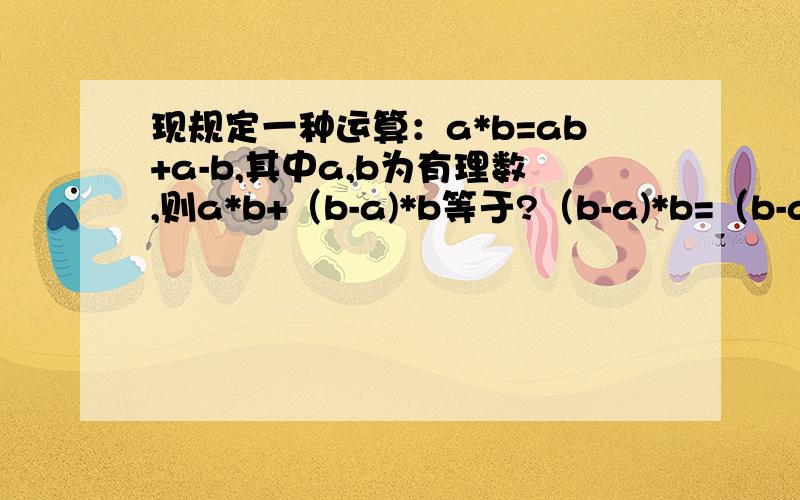 现规定一种运算：a*b=ab+a-b,其中a,b为有理数,则a*b+（b-a)*b等于?（b-a)*b=（b-a)b+b-a-b为什么？