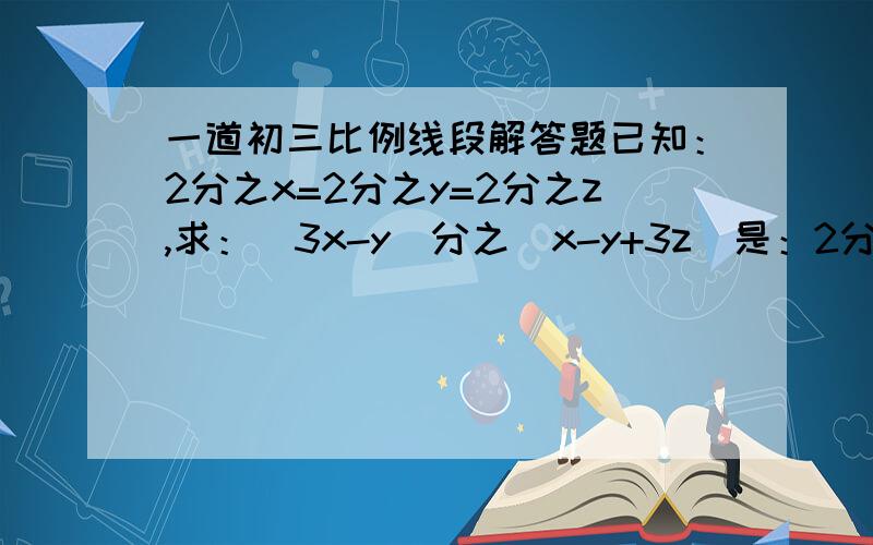 一道初三比例线段解答题已知：2分之x=2分之y=2分之z,求：（3x-y)分之（x-y+3z）是：2分之x=3分之y=4分之z！打错了…………