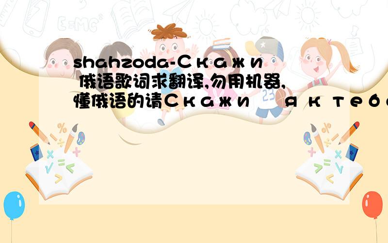 shahzoda-Скажи 俄语歌词求翻译,勿用机器,懂俄语的请Скажи – я к тебеПо небу, полному любви,Совершу же полет.Скажи, что любишь меня –Я, томления полна,Б