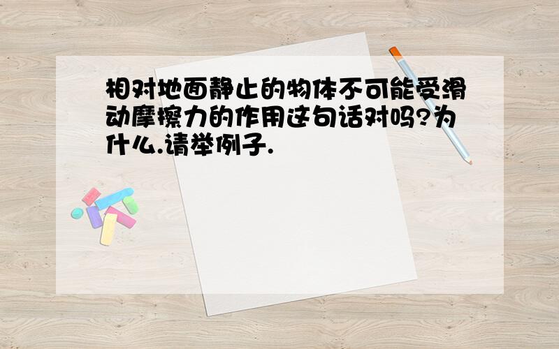 相对地面静止的物体不可能受滑动摩擦力的作用这句话对吗?为什么.请举例子.