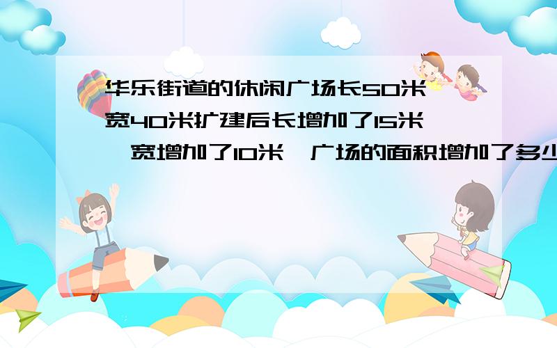 华乐街道的休闲广场长50米,宽40米扩建后长增加了15米,宽增加了10米,广场的面积增加了多少平方米?