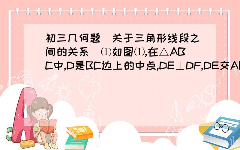 初三几何题（关于三角形线段之间的关系）⑴如图⑴,在△ABC中,D是BC边上的中点,DE⊥DF,DE交AB于E,DF交AC于点F,连接EF.①求证：BE+CF＞EF.②若∠A=90°,探索线段BE、CF、EF之间的数量关系,并加以证明.