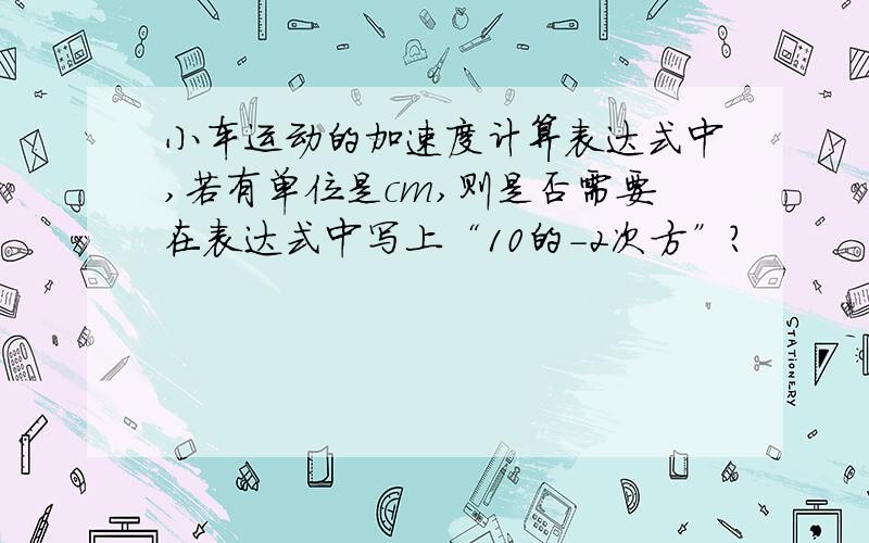 小车运动的加速度计算表达式中,若有单位是cm,则是否需要在表达式中写上“10的-2次方”?