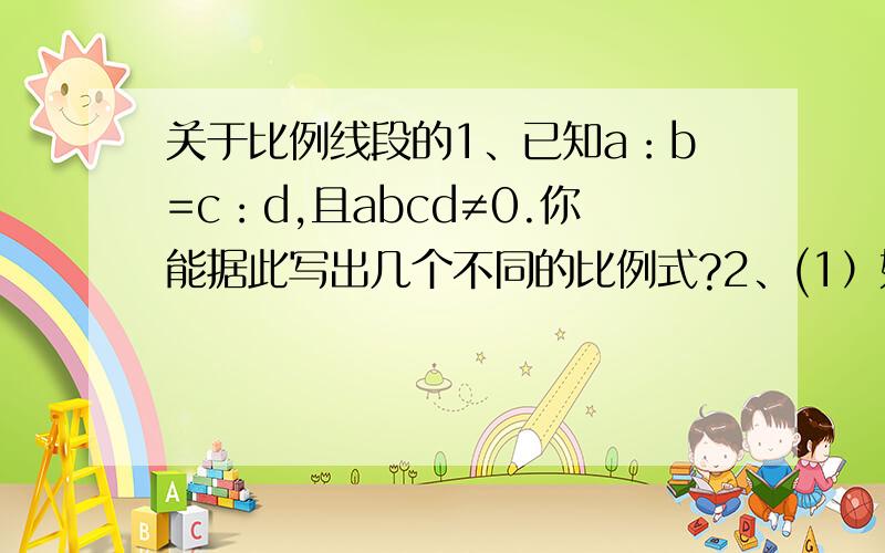 关于比例线段的1、已知a：b=c：d,且abcd≠0.你能据此写出几个不同的比例式?2、(1）如果y²=xz（xzy≠0）那么y是x和z的比例中项吗?试说明理由(2）如果a/b=c/d(abcd≠0),试说明（ab+cd)是(a²+c²