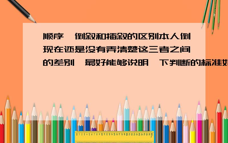 顺序、倒叙和插叙的区别本人倒现在还是没有弄清楚这三者之间的差别,最好能够说明一下判断的标准如果能有例子就更好了