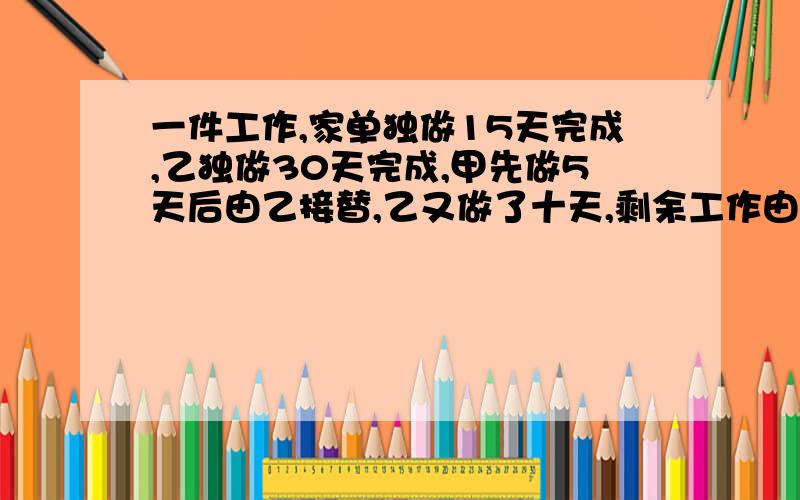 一件工作,家单独做15天完成,乙独做30天完成,甲先做5天后由乙接替,乙又做了十天,剩余工作由甲乙二人合作完成需要几天