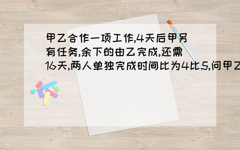 甲乙合作一项工作,4天后甲另有任务,余下的由乙完成,还需16天,两人单独完成时间比为4比5,问甲乙单独完成这项工作各多少天?列式给我讲一下怎么列式