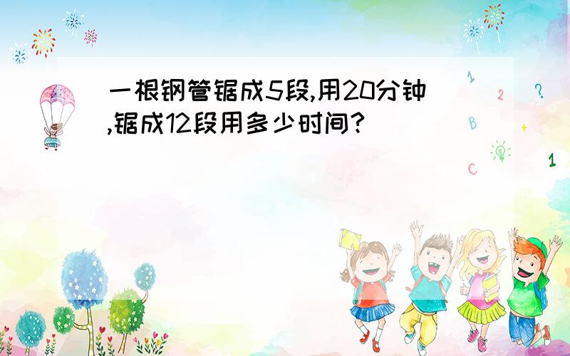 一根钢管锯成5段,用20分钟,锯成12段用多少时间?