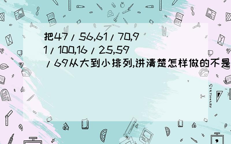 把47/56,61/70,91/100,16/25,59/69从大到小排列,讲清楚怎样做的不是59/69，是59/68。