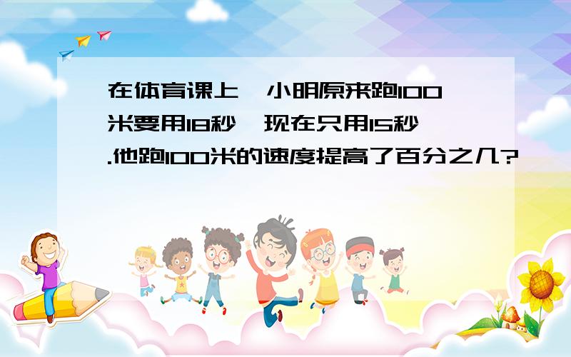 在体育课上,小明原来跑100米要用18秒,现在只用15秒.他跑100米的速度提高了百分之几?