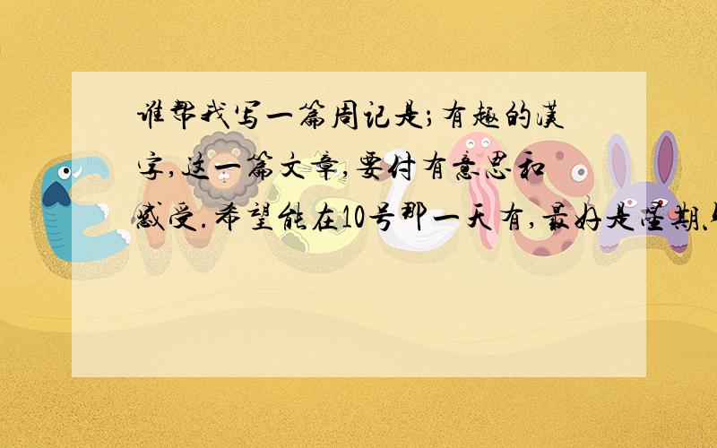 谁帮我写一篇周记是；有趣的汉字,这一篇文章,要付有意思和感受.希望能在10号那一天有,最好是星期六写好！