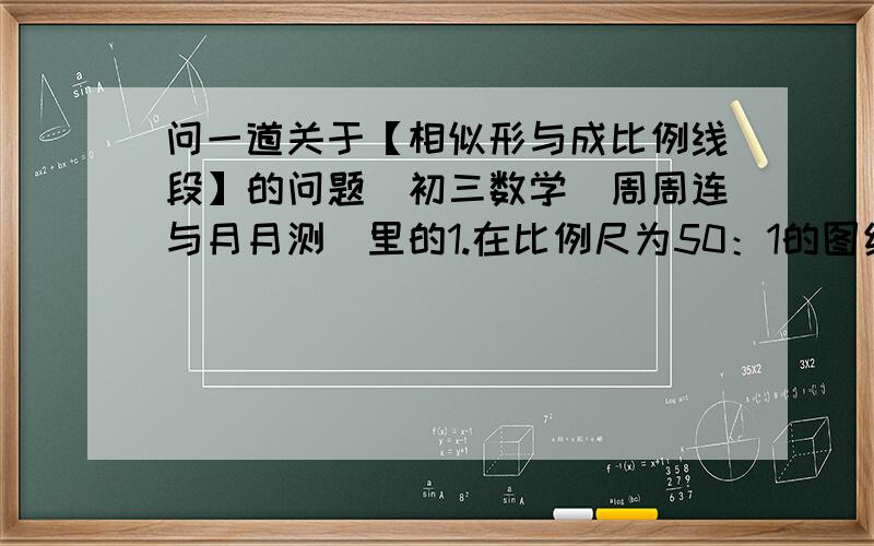 问一道关于【相似形与成比例线段】的问题（初三数学[周周连与月月测]里的1.在比例尺为50：1的图纸上,图上10cm的线段实际长?2.已知点p蒋线段AB黄金分割,（AP>BP）,则下列各式中不正确的关系