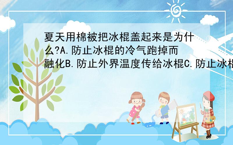 夏天用棉被把冰棍盖起来是为什么?A.防止冰棍的冷气跑掉而融化B.防止外界温度传给冰棍C.防止冰棍吸热而融化D.防止冰棍被碰坏