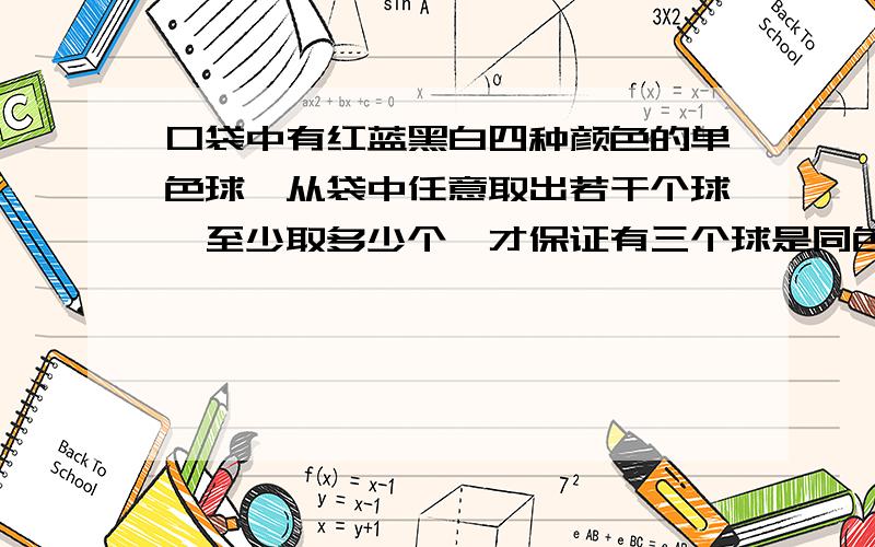 口袋中有红蓝黑白四种颜色的单色球,从袋中任意取出若干个球,至少取多少个,才保证有三个球是同色?急用!11