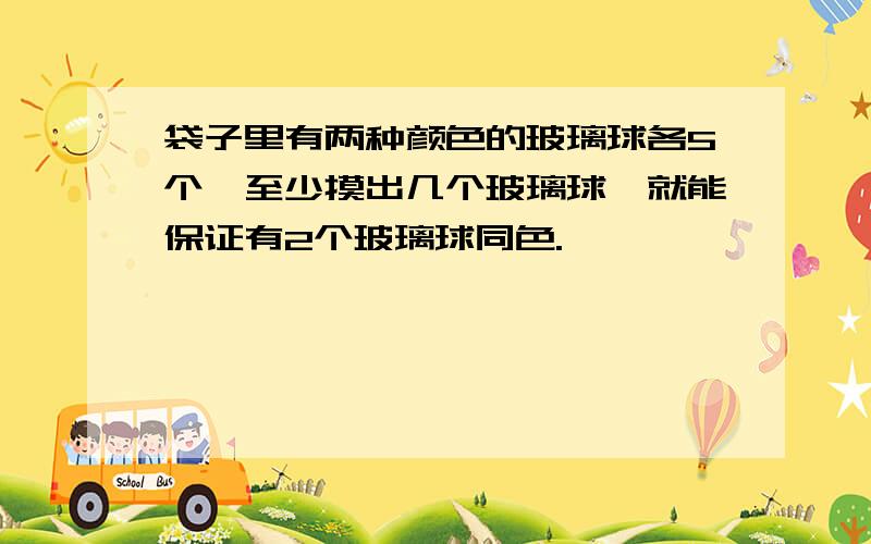 袋子里有两种颜色的玻璃球各5个,至少摸出几个玻璃球,就能保证有2个玻璃球同色.