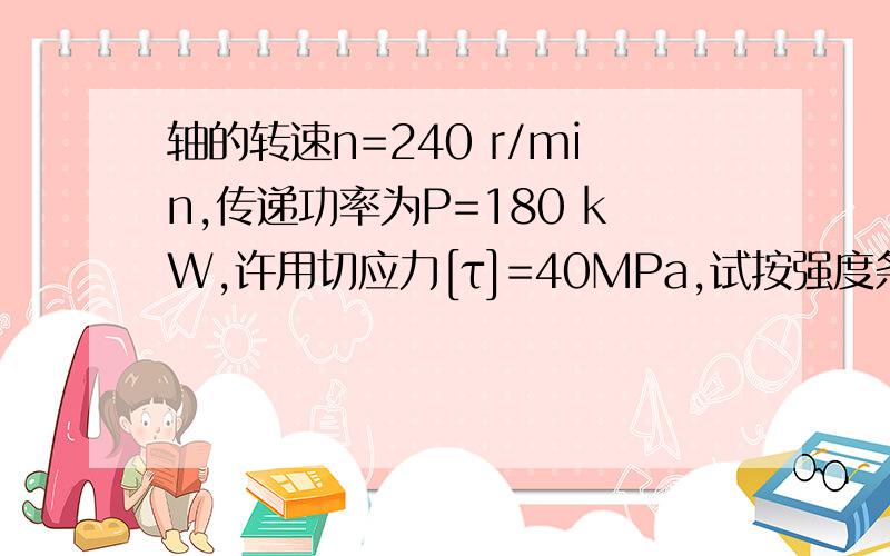 轴的转速n=240 r/min,传递功率为P=180 kW,许用切应力[τ]=40MPa,试按强度条件计算轴的直径.