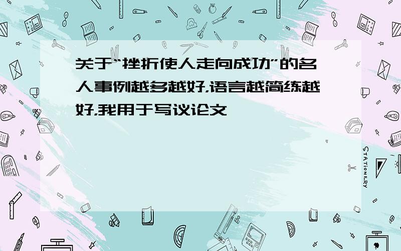 关于“挫折使人走向成功”的名人事例越多越好，语言越简练越好，我用于写议论文