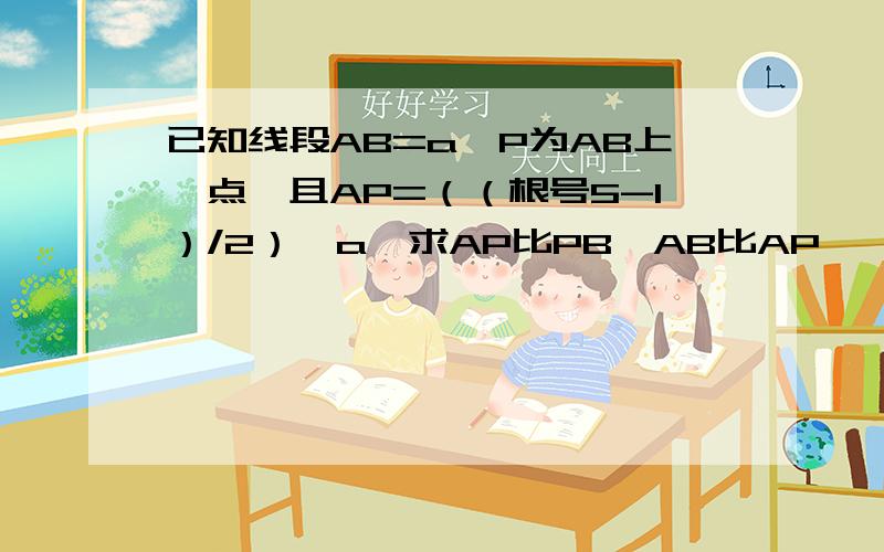 已知线段AB=a,P为AB上一点,且AP=（（根号5-1）/2）*a,求AP比PB,AB比AP