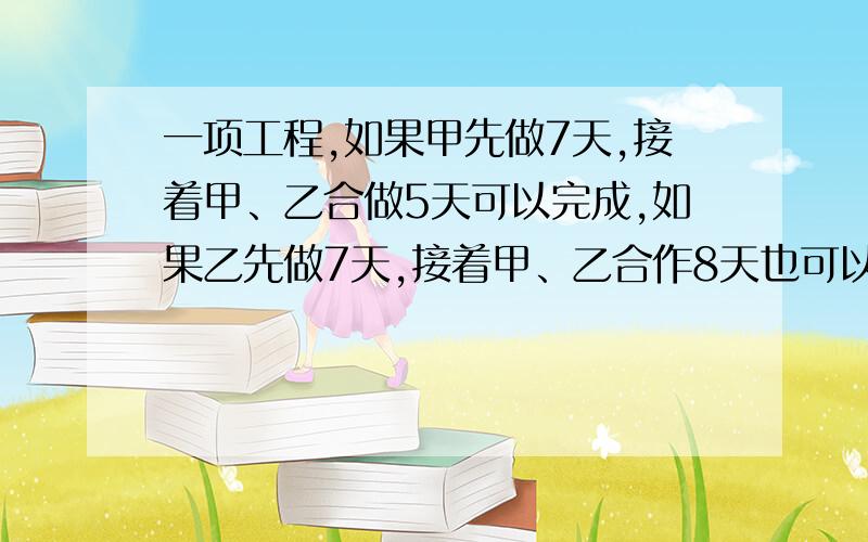 一项工程,如果甲先做7天,接着甲、乙合做5天可以完成,如果乙先做7天,接着甲、乙合作8天也可以完成.现一项工程，如果甲先做7天，接着甲、乙合做5天可以完成，如果乙先做7天，接着甲、乙